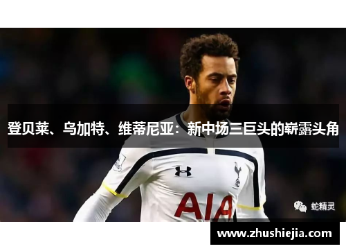 登贝莱、乌加特、维蒂尼亚：新中场三巨头的崭露头角