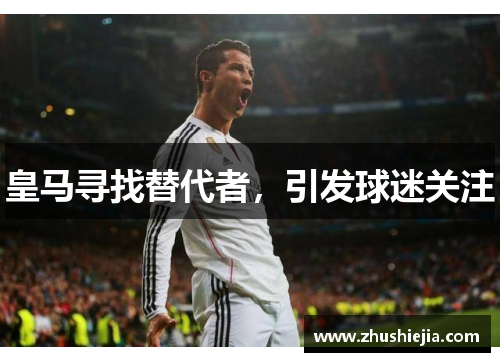 皇马寻找替代者，引发球迷关注