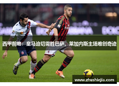 西甲前瞻：皇马迫切需胜巴萨，莱加内斯主场难创奇迹